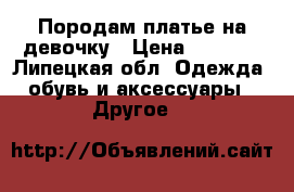 Породам платье на девочку › Цена ­ 1 000 - Липецкая обл. Одежда, обувь и аксессуары » Другое   